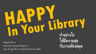 ทาอย่างไร
ให้มีความสุข
กับงานห้องสมุด
ข้อมูลอ้างอิงจาก
จดหมายข่าวชมรมคนรักสุขภาพ
ฉบับ สร้างสุข ปีที่ 10 ฉบับที่ 154 สิงหาคม 2557
 