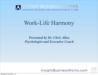 Work-Life Harmony

                              Presented by Dr. Chris Allen
                            Psychologist and Executive Coach




Wednesday, November 7, 12
 