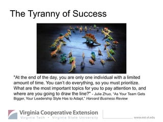 The Tyranny of Success
"At the end of the day, you are only one individual with a limited
amount of time. You can’t do everything, so you must prioritize.
What are the most important topics for you to pay attention to, and
where are you going to draw the line?" - Julie Zhuo, “As Your Team Gets
Bigger, Your Leadership Style Has to Adapt,” Harvard Business Review
 