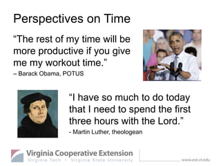 Perspectives on Time
“The rest of my time will be
more productive if you give
me my workout time.”
– Barack Obama, POTUS
“I have so much to do today
that I need to spend the first
three hours with the Lord.”
- Martin Luther, theologean
 