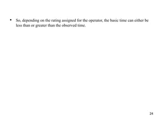 24
• So, depending on the rating assigned for the operator, the basic time can either be
less than or greater than the observed time.
 