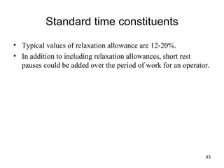 Standard time constituents Typical values of relaxation allowance are 12-20%. In addition to including relaxation allowances, short rest pauses could be added over the period of work for an operator. 
