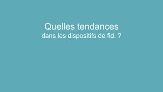 Quelles tendances
dans les dispositifs de fid. ?
 