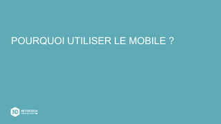 POURQUOI UTILISER LE MOBILE ?
 