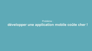 Problème :
développer une application mobile coûte cher !
 