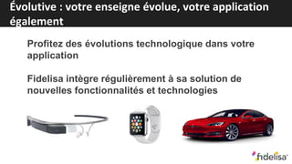 Évolutive : votre enseigne évolue, votre application
également
Profitez des évolutions technologique dans votre
application
Fidelisa intègre régulièrement à sa solution de
nouvelles fonctionnalités et technologies
 