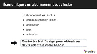 Économique : un abonnement tout inclus
49
Un abonnement tout inclus
● communication en illimité
● application
● jeux
● animation
Contactez Net Design pour obtenir un
devis adapté à votre besoin
 