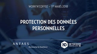 WORK’N’COFFEE – 1ER MARS 2018
PROTECTION DES DONNÉES
PERSONNELLES
 