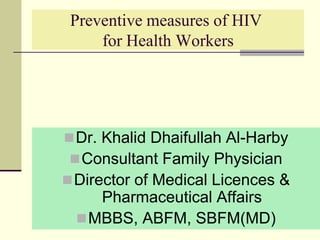 Preventive measures of HIV for Health Workers Dr. Khalid Dhaifullah Al-Harby Consultant Family Physician Director of Medical Licences & Pharmaceutical Affairs  MBBS, ABFM, SBFM(MD) 