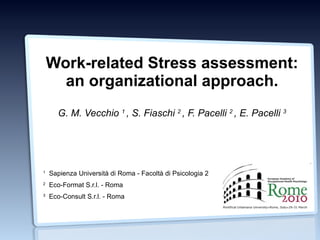 Work-related Stress assessment: an organizational approach. G. M. Vecchio  1  , S. Fiaschi  2  , F. Pacelli  2  , E. Pacelli  3 1   Sapienza Università di Roma - Facoltà di Psicologia 2 2   Eco-Format S.r.l. - Roma 3   Eco-Consult S.r.l. - Roma 