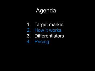 Agenda 
1. Target market 
2. How it works 
3. Differentiators 
4. Pricing 
 