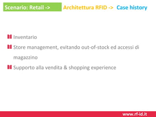 Scenario: Retail ->

Architettura RFID -> Case history

Inventario
Store management, evitando out-of-stock ed accessi di
magazzino
Supporto alla vendita & shopping experience

www.rf-id.it

 