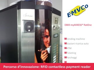 OBID myAXXESS® flatOne

Vending machine
Stazioni ricarica auto
ATM
Ticketing
Parcheggi
…

Percorso d’innovazione: RFID contactless payment reader

 