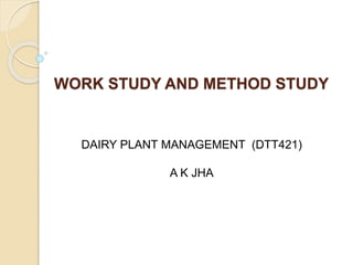 WORK STUDY AND METHOD STUDY
DAIRY PLANT MANAGEMENT (DTT421)
A K JHA
 