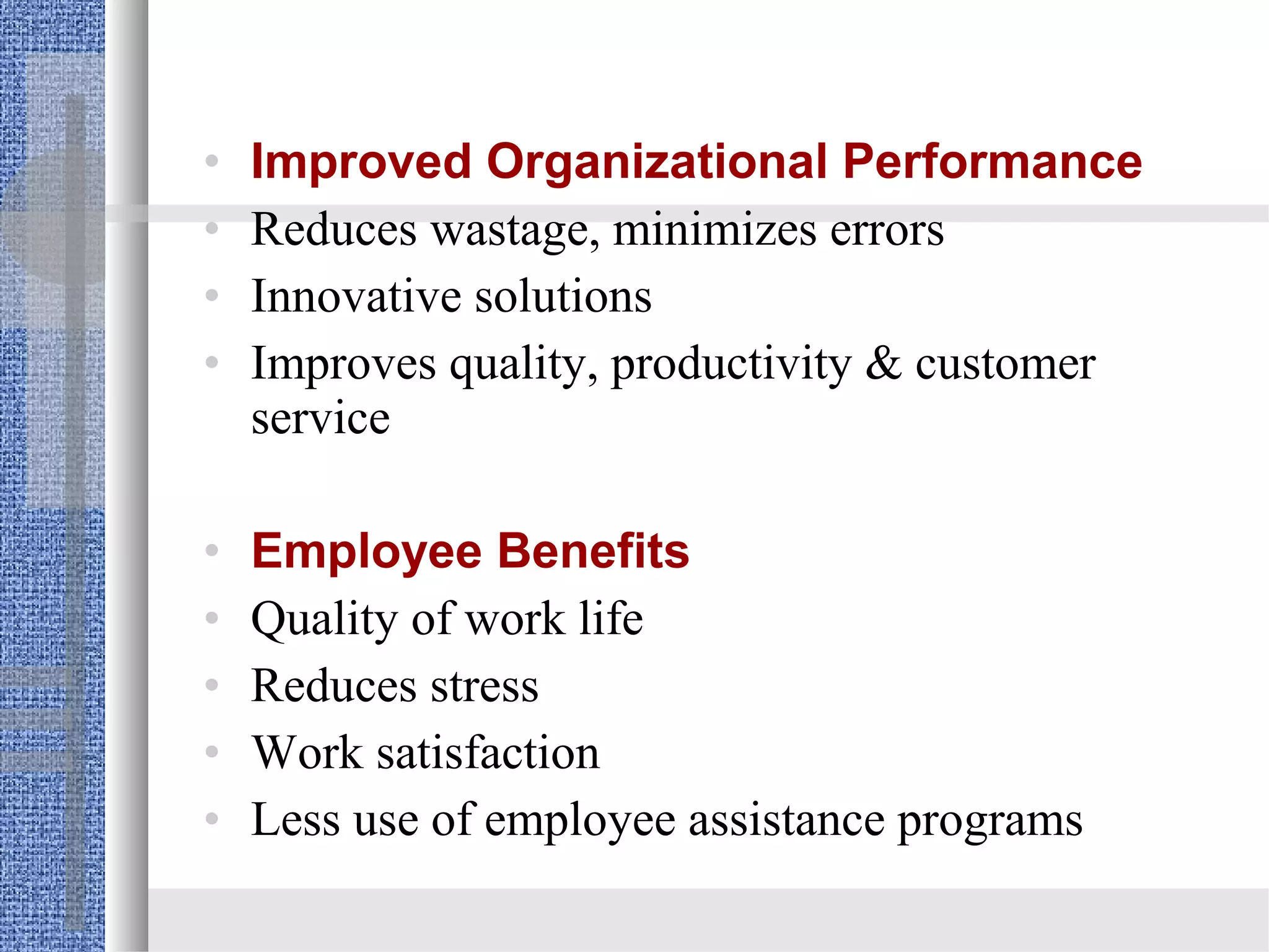 •   Improved Organizational Performance
•   Reduces wastage, minimizes errors
•   Innovative solutions
•   Improves quality, productivity & customer
    service

•   Employee Benefits
•   Quality of work life
•   Reduces stress
•   Work satisfaction
•   Less use of employee assistance programs
 
