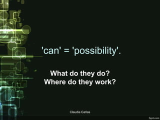 'can' = 'possibility'.

 What do they do?
Where do they work?



       Claudia Cañas
 