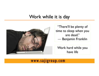 Work while it is day
               “There'll be plenty of
             time to sleep when you
                    are dead.”
               — Benjamin Franklin

              Work hard while you
                   have life
 