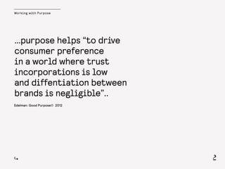 Working with Purpose
Edelman: Good Purpose® 2012
…purpose helps “to drive
consumer preference
in a world where trust
incorporations is low
and diffentiation between
brands is negligible”..
 