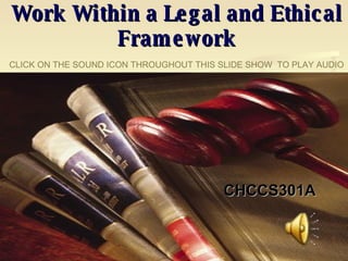 CHCCS301A Work Within a Legal and Ethical Framework CLICK ON THE SOUND ICON THROUGHOUT THIS SLIDE SHOW  TO PLAY AUDIO 