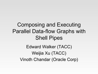 Composing and Executing
Parallel Data-flow Graphs with
          Shell Pipes
      Edward Walker (TACC)
         Weijia Xu (TACC)
   Vinoth Chandar (Oracle Corp)
 