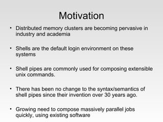 Motivation
• Distributed memory clusters are becoming pervasive in
  industry and academia

• Shells are the default login...