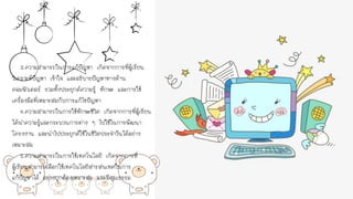 3.ความสามารถในการแก้ปัญหา เกิดจากการที่ผู้เรียน
วิเคราะห์ปัญหา เข้าใจ และอธิบายปัญหาทางด้าน
คอมพิวเตอร์ รวมทั้งประยุกต์ความรู้ ทักษะ และการใช้
เครื่องมือที่เหมาะสมกับการแก้ไขปัญหา
4.ความสามารถในการใช้ทักษะชีวิต เกิดจากการที่ผู้เรียน
ได้นาความรู้และกระบวนการต่าง ๆ ไปใช้ในการพัฒนา
โครงงาน และนาไปประยุกต์ใช้ในชีวิตประจาวันได้อย่าง
เหมาะสม
5.ความสามารถในการใช้เทคโนโลยี เกิดจากการที่
ผู้เรียนสามารถเลือกใช้เทคโนโลยีสารสนเทศในการ
แก้ปัญหาได้ อย่างถูกต้องเหมาะสม และมีคุณธรรม
 