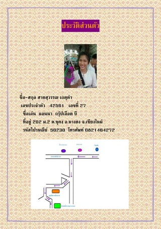 ประวัติส่วนตัว




ชื่ อ-สกุล สายสุวรรณ เกตุดา
 เลขประจาตัว 42561 เลขที่ 27
    ชื่ อเล่น แอนนา กรุปเลือด บี
                         ๊
    ที่อยู่ 202 ม.2 ต.ขุคง อ.หางดง จ.เชียงใหม่
    รหัสไปรษณี ย ์ 50230 โทรศัพท์ 0821464272
 