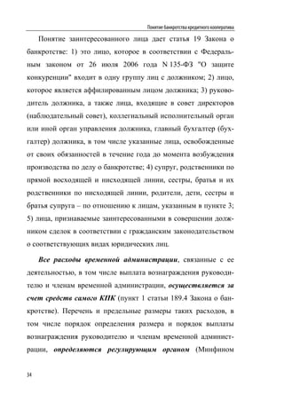 Понятие банкротства кредитного кооператива

     Понятие заинтересованного лица дает статья 19 Закона о
банкротстве: 1) это лицо, которое в соответствии с Федераль-
ным законом от 26 июля 2006 года N 135-ФЗ "О защите
конкуренции" входит в одну группу лиц с должником; 2) лицо,
которое является аффилированным лицом должника; 3) руково-
дитель должника, а также лица, входящие в совет директоров
(наблюдательный совет), коллегиальный исполнительный орган
или иной орган управления должника, главный бухгалтер (бух-
галтер) должника, в том числе указанные лица, освобожденные
от своих обязанностей в течение года до момента возбуждения
производства по делу о банкротстве; 4) супруг, родственники по
прямой восходящей и нисходящей линии, сестры, братья и их
родственники по нисходящей линии, родители, дети, сестры и
братья супруга – по отношению к лицам, указанным в пункте 3;
5) лица, признаваемые заинтересованными в совершении долж-
ником сделок в соответствии с гражданским законодательством
о соответствующих видах юридических лиц.

     Все расходы временной администрации, связанные с ее
деятельностью, в том числе выплата вознаграждения руководи-
телю и членам временной администрации, осуществляется за
счет средств самого КПК (пункт 1 статьи 189.4 Закона о бан-
кротстве). Перечень и предельные размеры таких расходов, в
том числе порядок определения размера и порядок выплаты
вознаграждения руководителю и членам временной админист-
рации, определяются регулирующим органом (Минфином


34
 