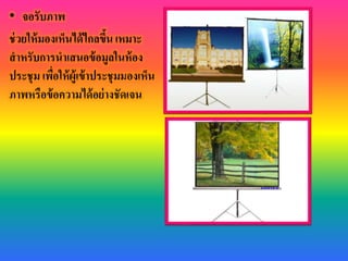 • จอรับภาพ
ช่วยให้มองเห็นได้ไกลขึ้น เหมาะ
สาหรับการนาเสนอข้อมูลในห้อง
ประชุม เพื่อให้ผู้เข้าประชุมมองเห็น
ภาพหรือข้อความได้อย่างชัดเจน
 