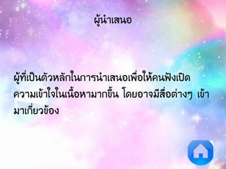 ผู้นาเสนอ
ผู้ที่เป็นตัวหลักในการนาเสนอเพื่อให้คนฟังเปิด
ความเข้าใจในเนื้อหามากขึ้น โดยอาจมีสื่อต่างๆ เข้า
มาเกี่ยวข้อง
 