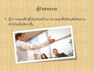 ผู้นาเสนองาน
• ผู้นาการเสนอคือ ผู้ที่เป็นตัวหลักในการนาเสนอเพื่อให้คนฟังเกิดความ
เข้าใจในเนื้อได้มากขึ้น
 
