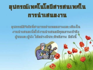 อุปกรณ์เทคโนโลยีสารสนเทศใน
การนาเสนองาน
อุปกรณ์ดิจิตัลที่สามารถถ่ายทอดภาพและเสียงใน
งานนาเสนอเพื่อให้งานนาเสนอมีคุณภาพเข้าถึง
ผู้ชมและผู้ฟัง ได้อย่างมีประสิทธิภาพ มีดังนี้
 