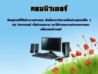 คอมพิวเตอร์
เป็นอุปกรณ์ที่ใช้สร้างงานนาเสนอ เป็นสื่อกลางในการเชื่อมโยงอุปกรณ์อื่น ๆ
เช่น โพรเจกเตอร์ เพื่อนาเสนองาน และใช้นาเสนองานผ่านจอภาพของ
เครื่องคอมพิวเตอร์
 