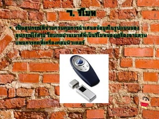 7. รีโมท
• เป็นอุปกรณ์ที่ช่วยควบคุมการนาเสนอข้อมูลในรูปแบบของ
อุปกรณ์ไร้สาย โดยกดผ่านเมาส์ที่เป็นรีโมทของเครื่องฉายภาพ
แทนการกดที่เครื่องคอมพิวเตอร์
 