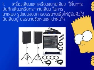 1. เครื่องเสียงและเครื่องขยายเสียง ใช้ในการ
บันทึกเสียงหรือกระจายเสียง ในการ
นาเสนอ รูปแบบของการบรรยายเพื่อให้ผู้รับฟังได้
ยินเสียงผู้ บรรยายชัดเจนและน่าสนใจ
 