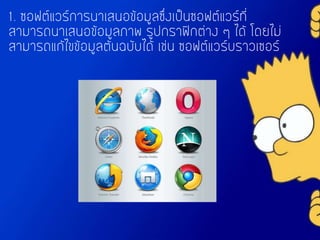 1. ซอฟต์แวร์การนาเสนอข้อมูลซึ่งเป็นซอฟต์แวร์ที่
สามารถนาเสนอข้อมูลภาพ รูปกราฟิกต่าง ๆ ได้ โดยไม่
สามารถแก้ไขข้อมูลต้นฉบับได้ เช่น ซอฟต์แวร์บราวเซอร์
 