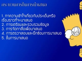 1. ทาความเข้าใจเกี่ยวกับประเด็นหรือ
เรื่องราวที่จะนาเสนอ
2. การเตรียมและรวบรวมข้อมูล
3. การจัดทาสื่อเพื่อนาเสนอ
4. การตรวจสอบและฝึกซ้อมการนาเสนอ
5. ขั้นการนาเสนอ
 