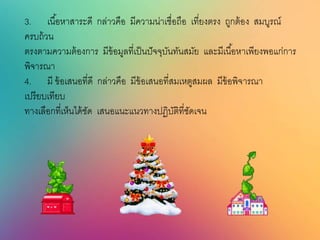 3. เนื้อหาสาระดี กล่าวคือ มีความน่าเชื่อถือ เที่ยงตรง ถูกต้อง สมบูรณ์
ครบถ้วน
ตรงตามความต้องการ มีข้อมูลที่เป็นปัจจุบันทันสมัย และมีเนื้อหาเพียงพอแก่การ
พิจารณา
4. มี ข้อเสนอที่ดี กล่าวคือ มีข้อเสนอที่สมเหตูสมผล มีข้อพิจารณา
เปรียบเทียบ
ทางเลือกที่เห็นได้ชัด เสนอแนะแนวทางปฏิบัติที่ชัดเจน
 