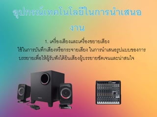 1. เครื่องเสียงและเครื่องขยายเสียง
ใช้ในการบันทึกเสียงหรือกระจายเสียง ในการนาเสนอรูปแบบของการ
บรรยายเพื่อให้ผู้รับฟังได้ยินเสียงผู้บรรยายชัดเจนและน่าสนใจ
 