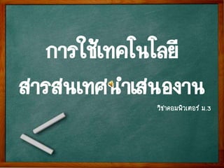 การใช้เทคโนโลยี
สารสนเทศนาเสนองาน
วิชาคอมพิวเตอร์ ม.3
 