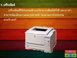 กลับไปที่สารบัญ
5. เครื่องพิมพ์
เครื่องพิมพ์ที่ใช้กับคอมพิวเตอร์สามารถพิมพ์ได้ทั้งสี และขาวดา
สามารถพิมพ์ข้อความและรูปภาพได้ โดยผ่านทางโปรแกรม
คอมพิวเตอร์
 