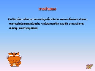 เป็ นวิธีการในการสื่อสารถ่ายทอดข้อมูลเกี่ยวกับงาน แผนงาน โครงการ ข้อเสนอ
ผลการดาเนินงานและเรื่องต่าง ๆ เพื่อความเข้าใจ และจูงใจ อาจรวมถึงการ
สนับสนุน และการอนุมัติด้วย
 