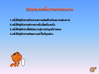 1.เพื่อให้ผู้รับสารรับทราบความคิดเห็นหรือความต้องการ
2.เพื่อให้ผู้รับสารพิจารณาเรื่องใดเรื่องหนึ่ง
3.เพื่อให้ผู้รับสารได้รับความรู้จากข้อมูลที่นาเสนอ
4.เพื่อให้ผู้รับสารเกิดความเข้าใจที่ถูกต้อง
 