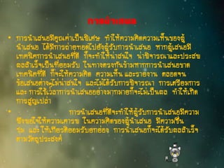 การนาเสนอ
• การนาเสนอมีคุณค่าเป็นพิเศษ ทาให้ความคิดความเห็นของผู้
นาเสนอ ได้มีการถ่ายทอดไปยังผู้รับการนาเสนอ หากผู้เสนอมี
เทคนิคการนาเสนอที่ดี ก็จะทาให้น่าสนใจ น่าพิจารณาและประสพ
ผลสาเร็จเป็นที่ยอมรับ ในทางตรงกันข้ามหากการนาเสนอขาด
เทคนิคที่ดี ก็จะให้ความคิด ความเห็น และรายงาน ตลอดจน
ข้อเสนอต่างๆไม่น่าสนใจ และไม่ได้รับการพิจารณา การเตรียมการ
และ การใช้เวลาการนาเสนออย่างมากมายก็จะไม่เป็นผล ทาให้เกิด
การสูญเปล่า
• การนาเสนอที่ดีจะทาให้ผู้รับการนาเสนอมีความ
พึงพอใจให้ความเคารพ ในความคิดของผู้นาเสนอ มีความชื่น
ชม และ ให้เกียรติยอมรับยกย่อง การนาเสนอก็จะได้รับผลสาเร็จ
ตามวัตถุประสงค์
 