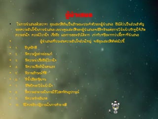 ผู้นาเสนอ
• ในการนาเสนอด้วยวาจา คุณสมบัติอันเป็นลักษณะประจาตัวของผู้นาเสนอ ถือได้ว่าเป็นส่วนสาคัญ
ของความสาเร็จในการนาเสนอ เพราะคุณสมบัติของผู้นาเสนอจะมีอิทธิพลต่อการโน้นน้าวชักจูงให้เกิด
ความสนใจ ความไว้วางใจ เชื่อถือ และการยอมรับได้มาก เท่ากับหรือมากกว่าเนื้อหาที่นาเสนอ
• ผู้นาเสนอที่ประสพความสาเร็จส่วนใหญ่ จะมีคุณสมบัติดังต่อไปนี้
• 1. มีบุคลิกดี
• 2. มีความรู้อย่างถ่องแท้
• 3. มีความน่าเชื่อถือไว้วางใจ
• 4. มีความเชื่อมั่นในตนเอง
• 5. มีภาพลักษณ์ที่ดี
• 6. มีน้าเสียงชัดเจน
• 7. มีจิตวิทยาโน้นน้าวใจ
• 8. มีความสามารถในการใช้โสตทัศนอุปกรณ์
• 9. มีความช่างสังเกต
• 10. มีไหวพริบปฏิภาณในการคาถามดี
 