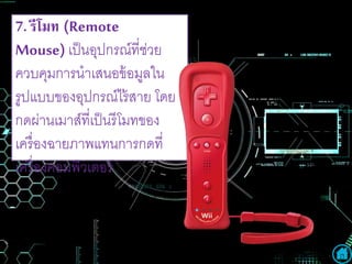 7. รีโมท (Remote
Mouse) เป็นอุปกรณ์ที่ช่วย
ควบคุมการนาเสนอข้อมูลใน
รูปแบบของอุปกรณ์ไร้สาย โดย
กดผ่านเมาส์ที่เป็นรีโมทของ
เครื่องฉายภาพแทนการกดที่
เครื่องคอมพิวเตอร์
 