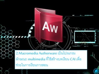 2.Macromedia Authorware เป็นโปรแกรม
ลักษณะ multimediaที่ใช้สร้างบทเรียน CAI เพื่อ
ช่วยในการเรียนการสอน
 