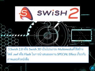 3.Swish2.0 หรือ Swish3D เป็นโปรแกรม Multimediaที่ใช้สร้าง
ไฟล์ .swf หรือ Flash ในการนาเสนอผลงาน SPECIAL Effectเกี่ยวกับ
ภาพและตัวหนังสือ
 
