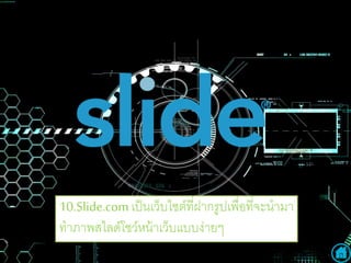 10.Slide.comเป็นเว็บไซต์ที่ฝากรูปเพื่อที่จะนามา
ทาภาพสไลด์โชว์หน้าเว็บแบบง่ายๆ
 