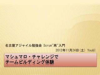 名古屋アジャイル勉強会 Scrum"再"入門
                   2012年11月24日(土) You&I

マシュマロ・チャレンジで
チームビルディング体験
 